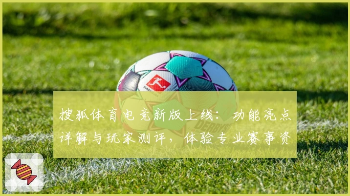 搜狐体育电竞新版上线：功能亮点详解与玩家测评，体验专业赛事资讯的新选择