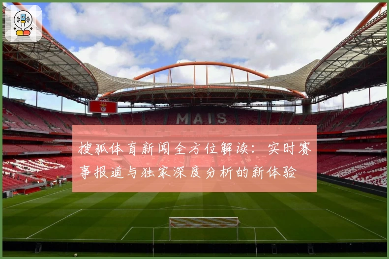 搜狐体育新闻全方位解读:实时赛事报道与独家深度分析的新体验