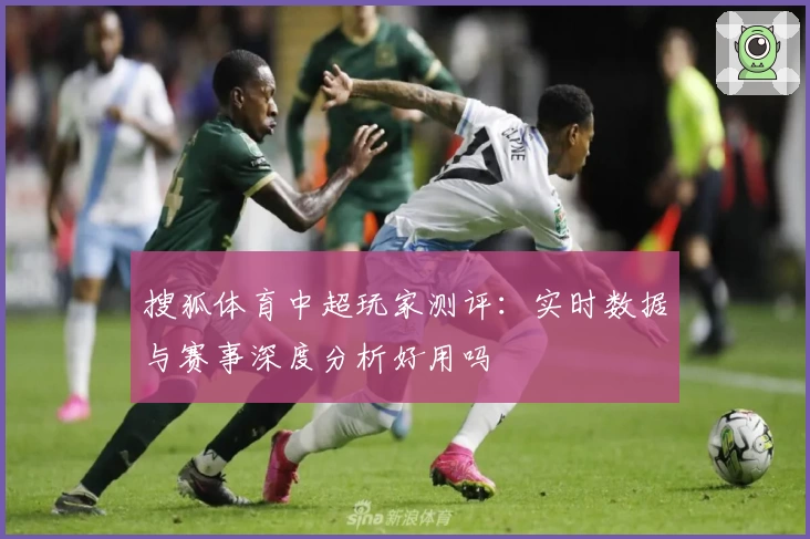 搜狐体育中超玩家测评:实时数据与赛事深度分析好用吗