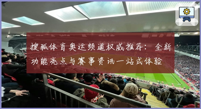 搜狐体育奥运频道权威推荐：全新功能亮点与赛事资讯一站式体验