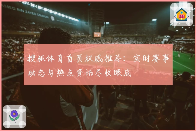 搜狐体育首页权威推荐：实时赛事动态与热点资讯尽收眼底
