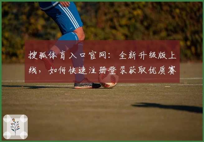 搜狐体育入口官网：全新升级版上线，如何快速注册登录获取优质赛事资讯