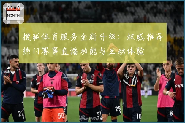 搜狐体育服务全新升级：权威推荐热门赛事直播功能与互动体验