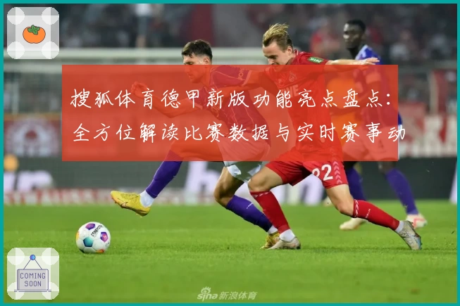 搜狐体育德甲新版功能亮点盘点：全方位解读比赛数据与实时赛事动态