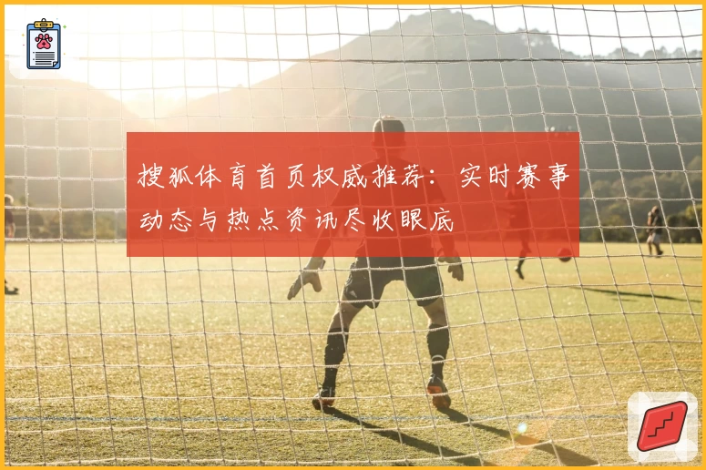 搜狐体育首页权威推荐：实时赛事动态与热点资讯尽收眼底