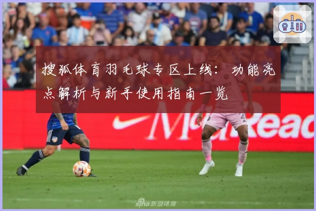 搜狐体育羽毛球专区上线：功能亮点解析与新手使用指南一览