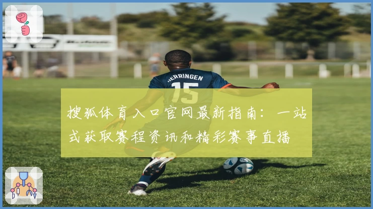 搜狐体育入口官网最新指南：一站式获取赛程资讯和精彩赛事直播