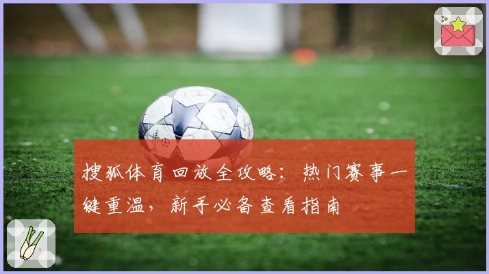 搜狐体育回放全攻略：热门赛事一键重温，新手必备查看指南