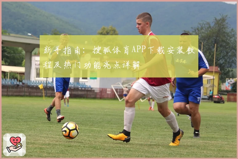 新手指南:搜狐体育APP下载安装教程及热门功能亮点详解