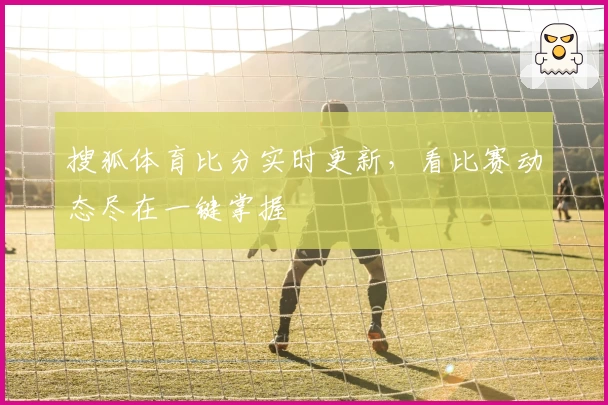 搜狐体育比分实时更新，看比赛动态尽在一键掌握