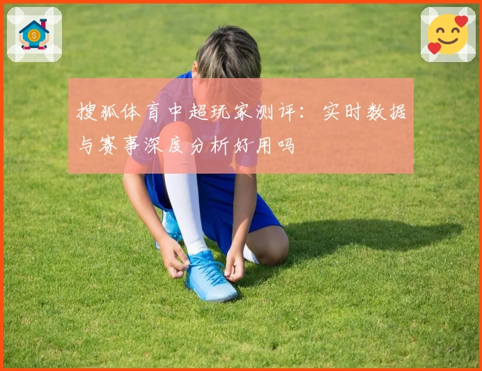 搜狐体育中超玩家测评:实时数据与赛事深度分析好用吗