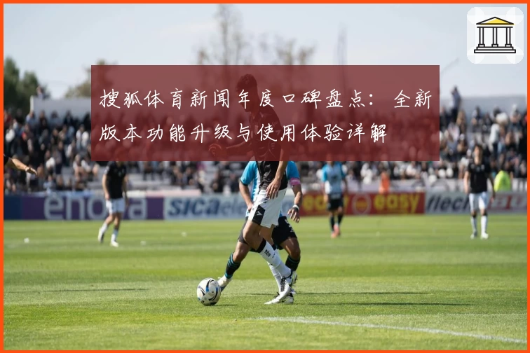 搜狐体育新闻年度口碑盘点：全新版本功能升级与使用体验详解
