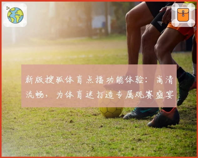新版搜狐体育点播功能体验：高清流畅，为体育迷打造专属观赛盛宴