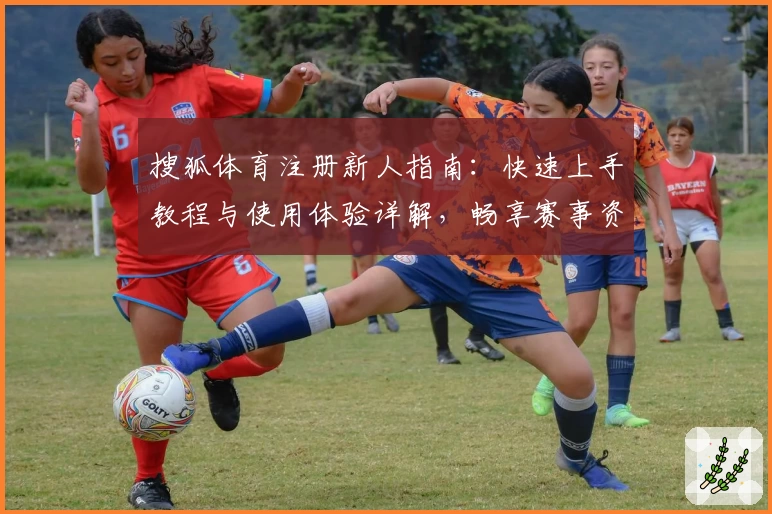 搜狐体育注册新人指南：快速上手教程与使用体验详解，畅享赛事资讯一站式服务