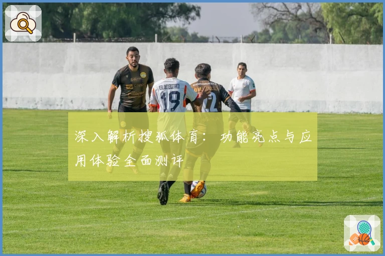 深入解析搜狐体育：功能亮点与应用体验全面测评