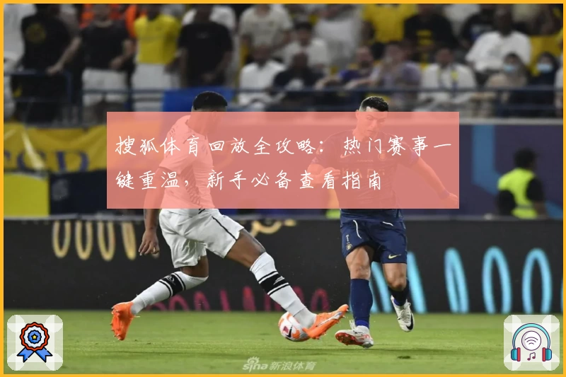 搜狐体育回放全攻略：热门赛事一键重温，新手必备查看指南
