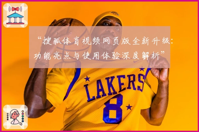 “搜狐体育视频网页版全新升级：功能亮点与使用体验深度解析”