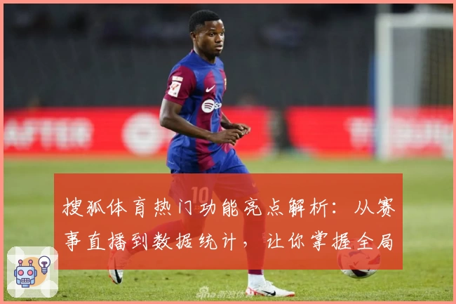 搜狐体育热门功能亮点解析：从赛事直播到数据统计，让你掌握全局