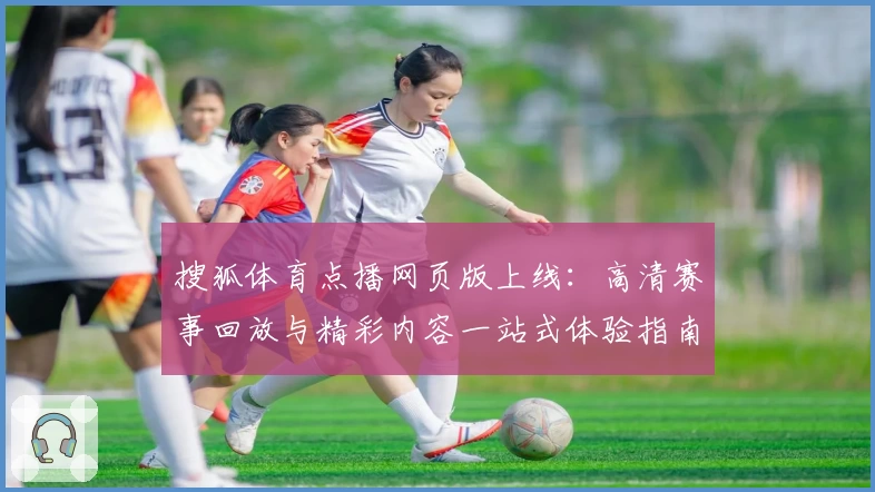 搜狐体育点播网页版上线:高清赛事回放与精彩内容一站式体验指南