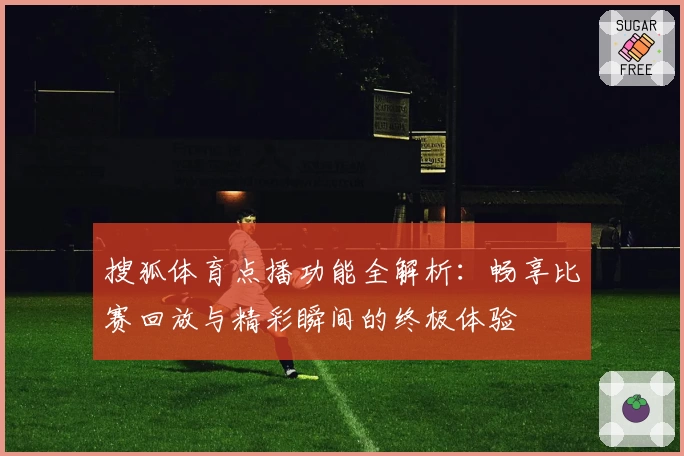 搜狐体育点播功能全解析：畅享比赛回放与精彩瞬间的终极体验