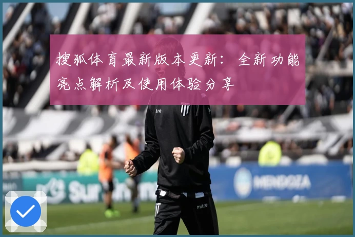 搜狐体育最新版本更新：全新功能亮点解析及使用体验分享