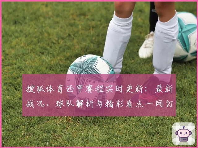 搜狐体育西甲赛程实时更新：最新战况、球队解析与精彩看点一网打尽