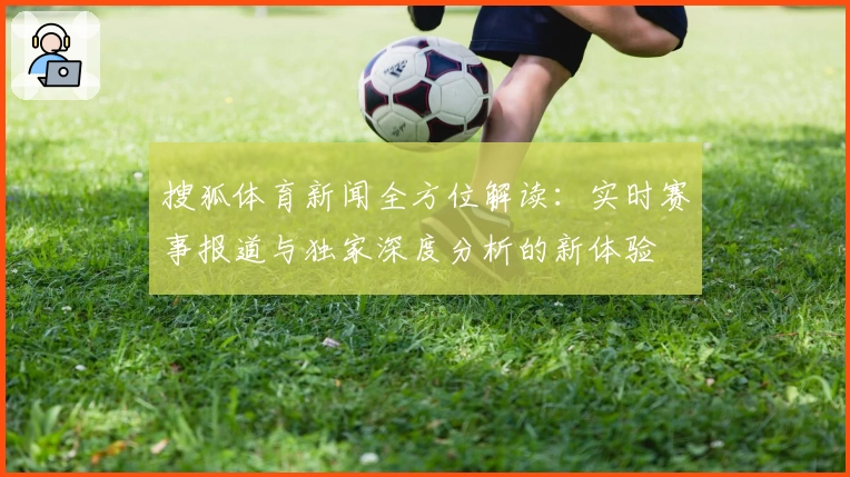 搜狐体育新闻全方位解读:实时赛事报道与独家深度分析的新体验