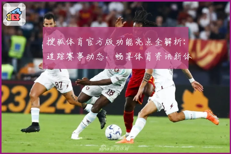 搜狐体育官方版功能亮点全解析：追踪赛事动态，畅享体育资讯新体验