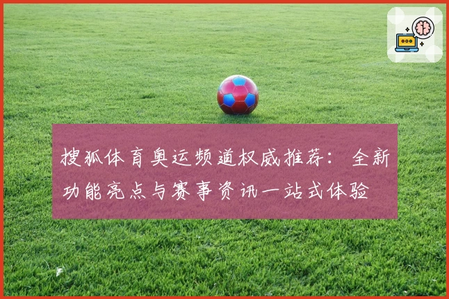 搜狐体育奥运频道权威推荐：全新功能亮点与赛事资讯一站式体验