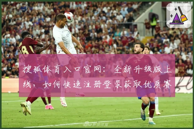 搜狐体育入口官网：全新升级版上线，如何快速注册登录获取优质赛事资讯