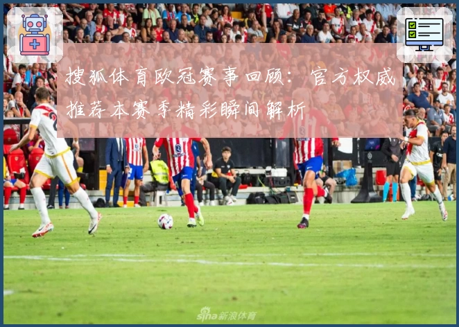 搜狐体育欧冠赛事回顾：官方权威推荐本赛季精彩瞬间解析