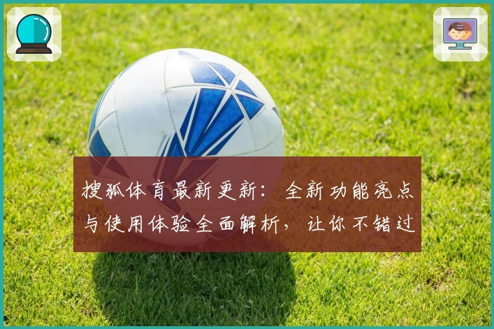 搜狐体育最新更新：全新功能亮点与使用体验全面解析，让你不错过每一场精彩赛事