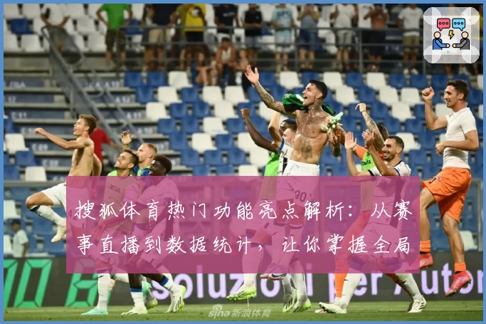 搜狐体育热门功能亮点解析：从赛事直播到数据统计，让你掌握全局