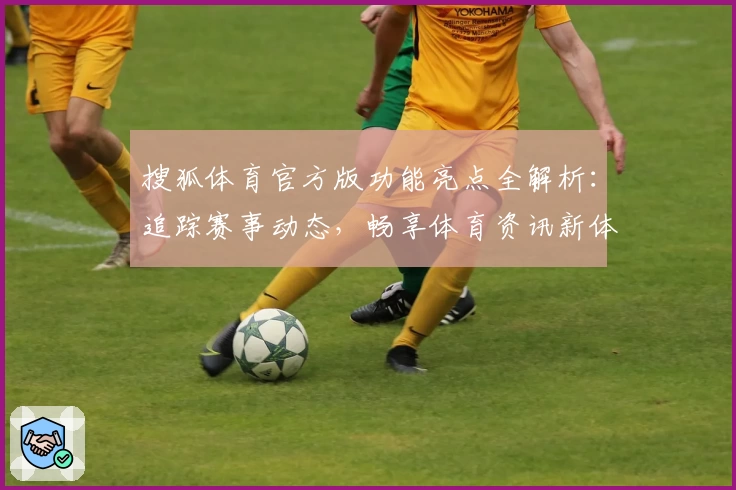 搜狐体育官方版功能亮点全解析：追踪赛事动态，畅享体育资讯新体验