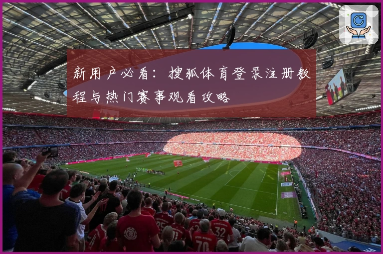 新用户必看：搜狐体育登录注册教程与热门赛事观看攻略
