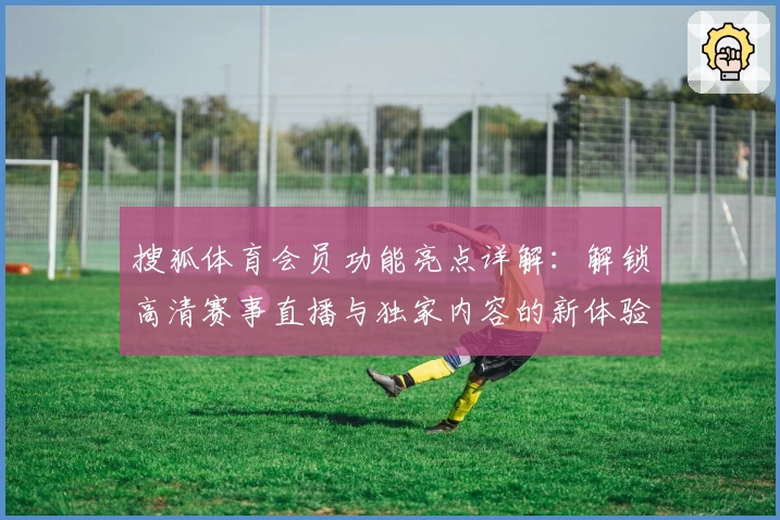 搜狐体育会员功能亮点详解：解锁高清赛事直播与独家内容的新体验