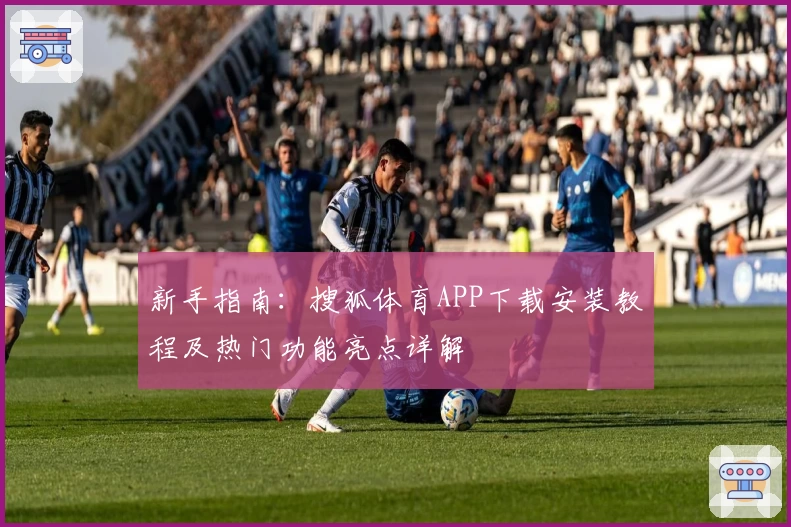 新手指南:搜狐体育APP下载安装教程及热门功能亮点详解