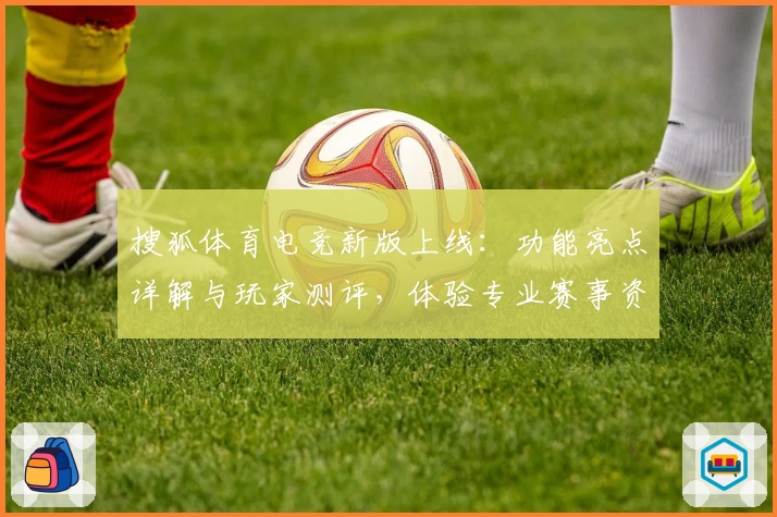 搜狐体育电竞新版上线：功能亮点详解与玩家测评，体验专业赛事资讯的新选择