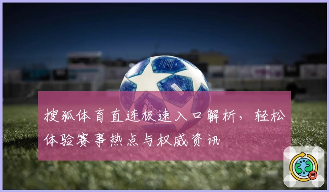 搜狐体育直连极速入口解析，轻松体验赛事热点与权威资讯