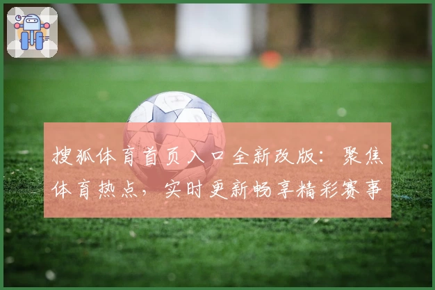 搜狐体育首页入口全新改版:聚焦体育热点,实时更新畅享精彩赛事资讯