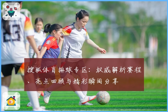 搜狐体育排球专区：权威解析赛程、亮点回顾与精彩瞬间分享