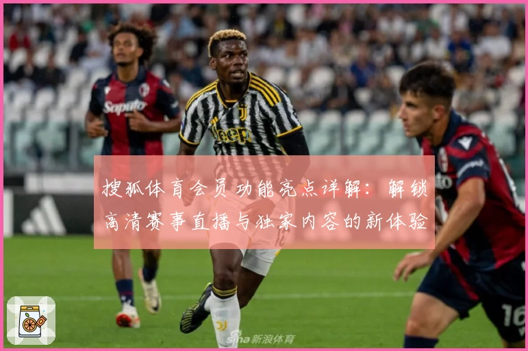 搜狐体育会员功能亮点详解：解锁高清赛事直播与独家内容的新体验