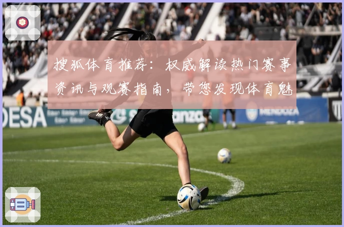 搜狐体育推荐：权威解读热门赛事资讯与观赛指南，带您发现体育魅力