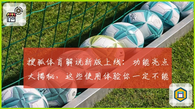 搜狐体育解说新版上线:功能亮点大揭秘,这些使用体验你一定不能错过!