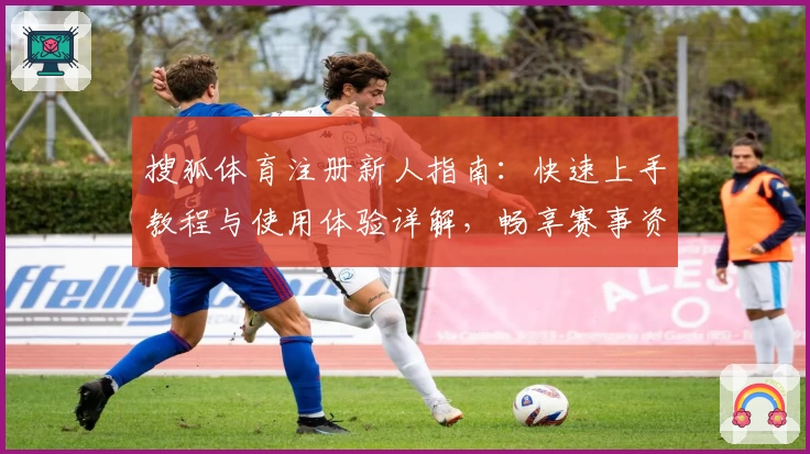 搜狐体育注册新人指南：快速上手教程与使用体验详解，畅享赛事资讯一站式服务