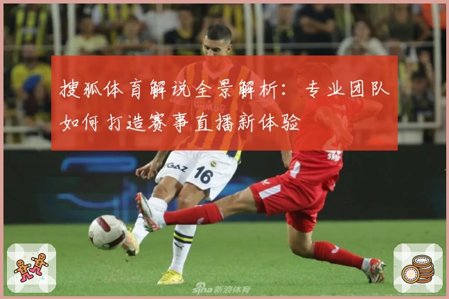搜狐体育解说全景解析：专业团队如何打造赛事直播新体验