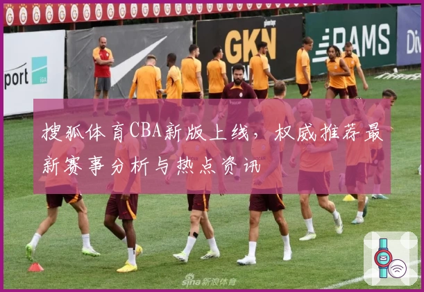 搜狐体育CBA新版上线，权威推荐最新赛事分析与热点资讯
