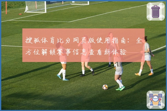 搜狐体育比分网页版使用指南：全方位解锁赛事信息查看新体验