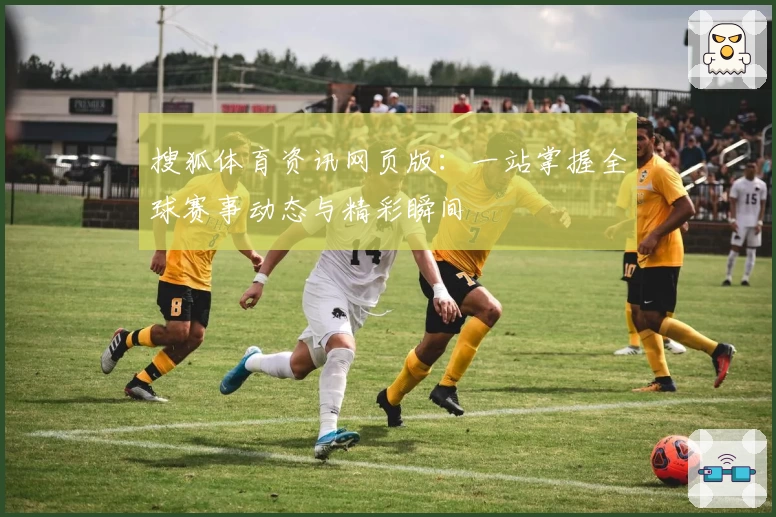 搜狐体育资讯网页版:一站掌握全球赛事动态与精彩瞬间