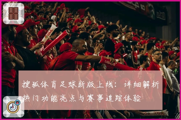 搜狐体育足球新版上线：详细解析热门功能亮点与赛事追踪体验
